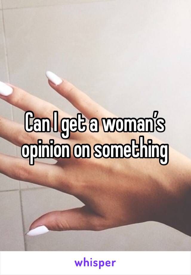 Can I get a woman’s opinion on something 