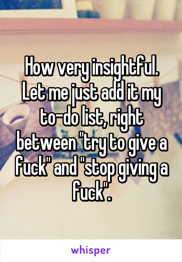 How very insightful. Let me just add it my to-do list, right between "try to give a fuck" and "stop giving a fuck".