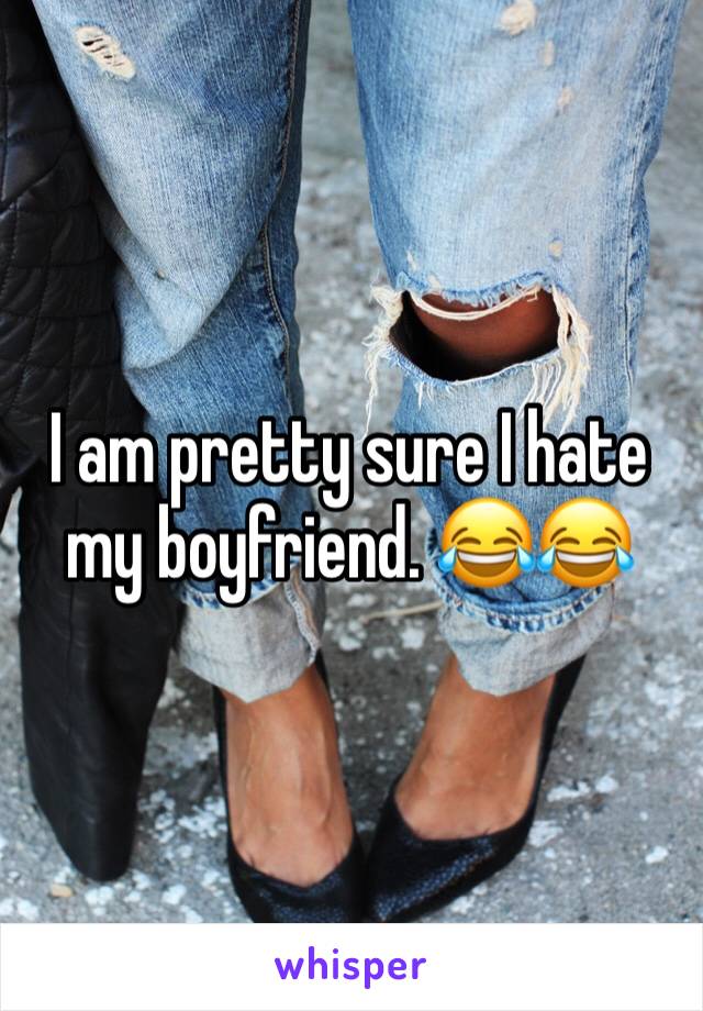 I am pretty sure I hate my boyfriend. 😂😂
