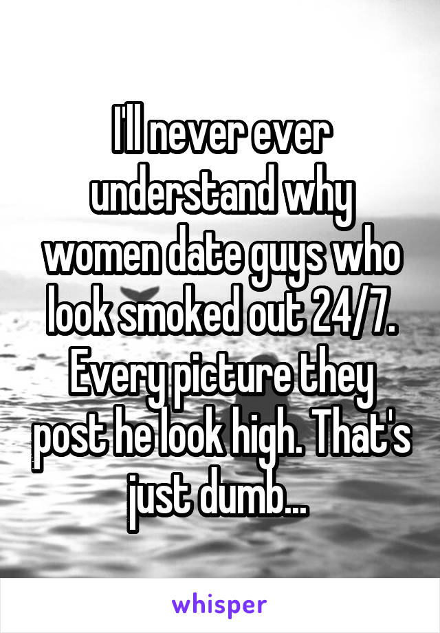 I'll never ever understand why women date guys who look smoked out 24/7. Every picture they post he look high. That's just dumb... 