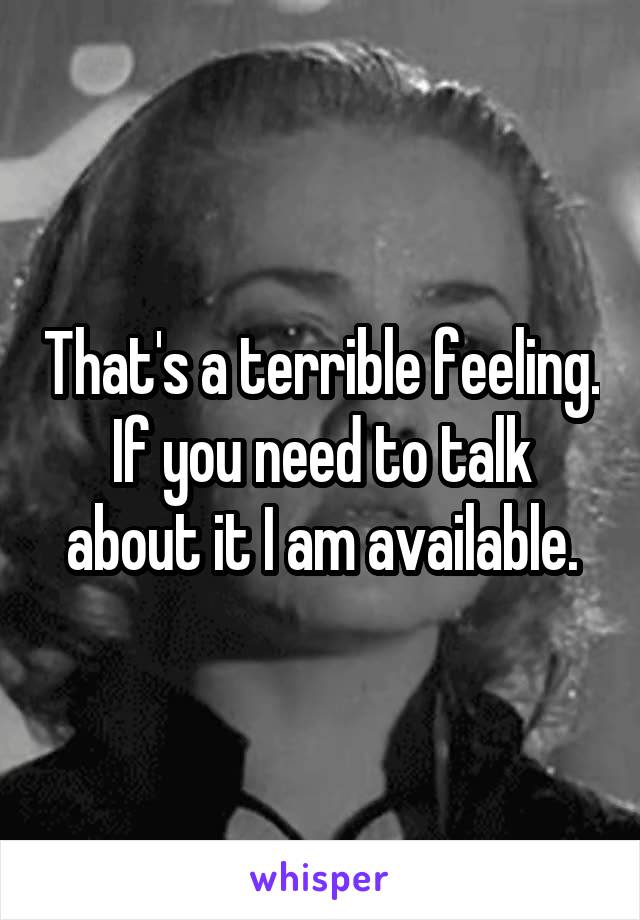 That's a terrible feeling. If you need to talk about it I am available.
