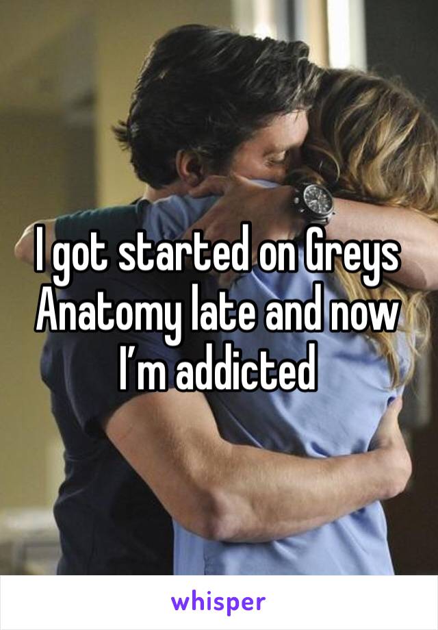 I got started on Greys Anatomy late and now I’m addicted 