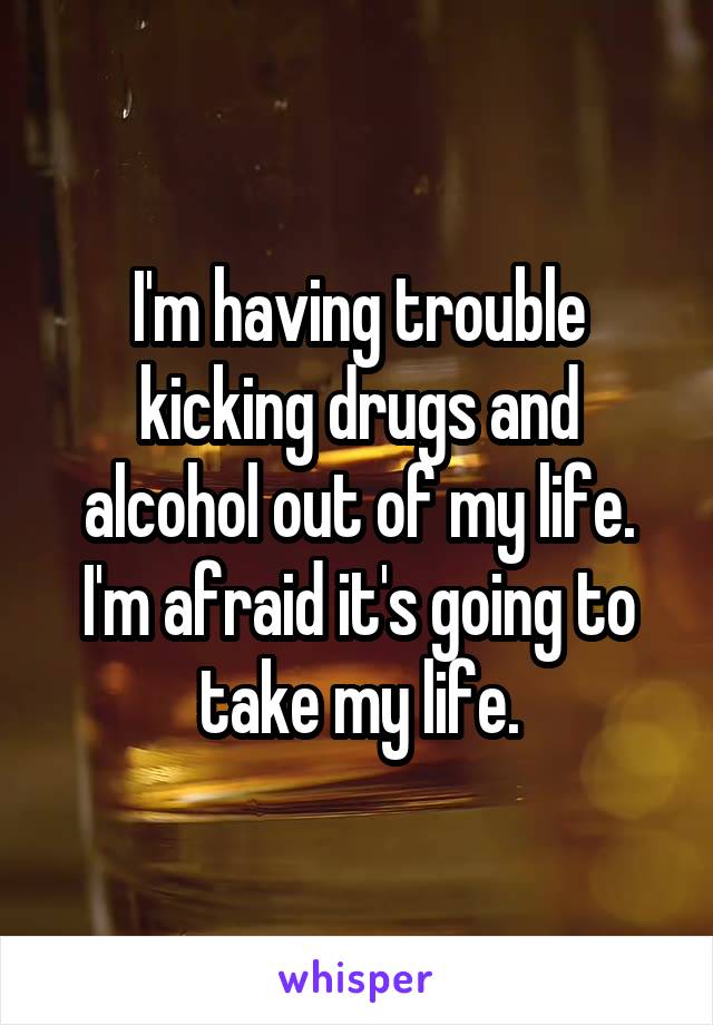 I'm having trouble kicking drugs and alcohol out of my life. I'm afraid it's going to take my life.