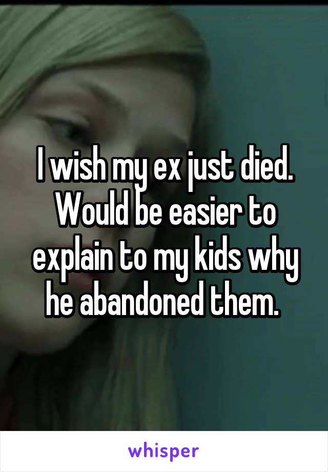 I wish my ex just died. Would be easier to explain to my kids why he abandoned them. 