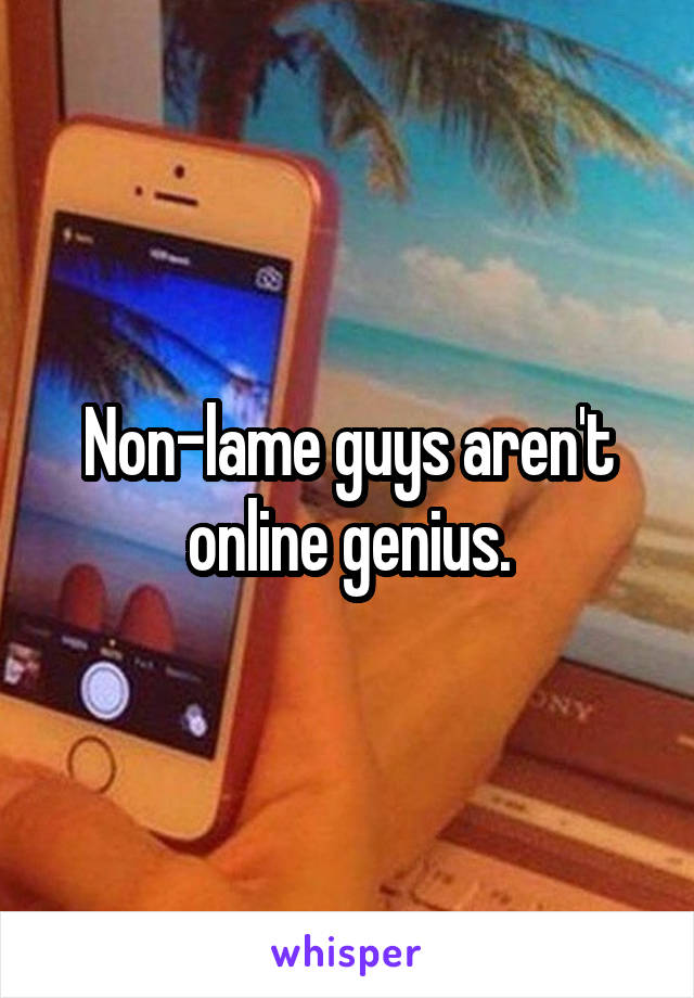 Non-lame guys aren't online genius.