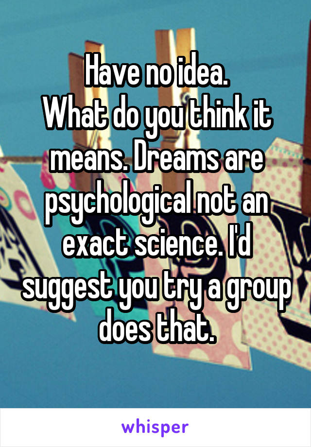 Have no idea.
What do you think it means. Dreams are psychological not an exact science. I'd suggest you try a group does that.
