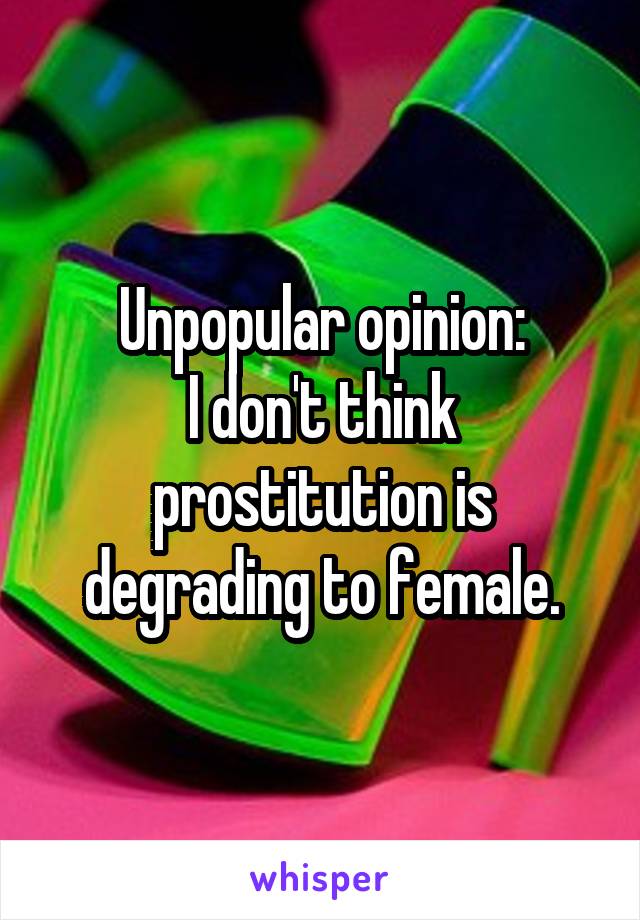 Unpopular opinion:
I don't think prostitution is degrading to female.