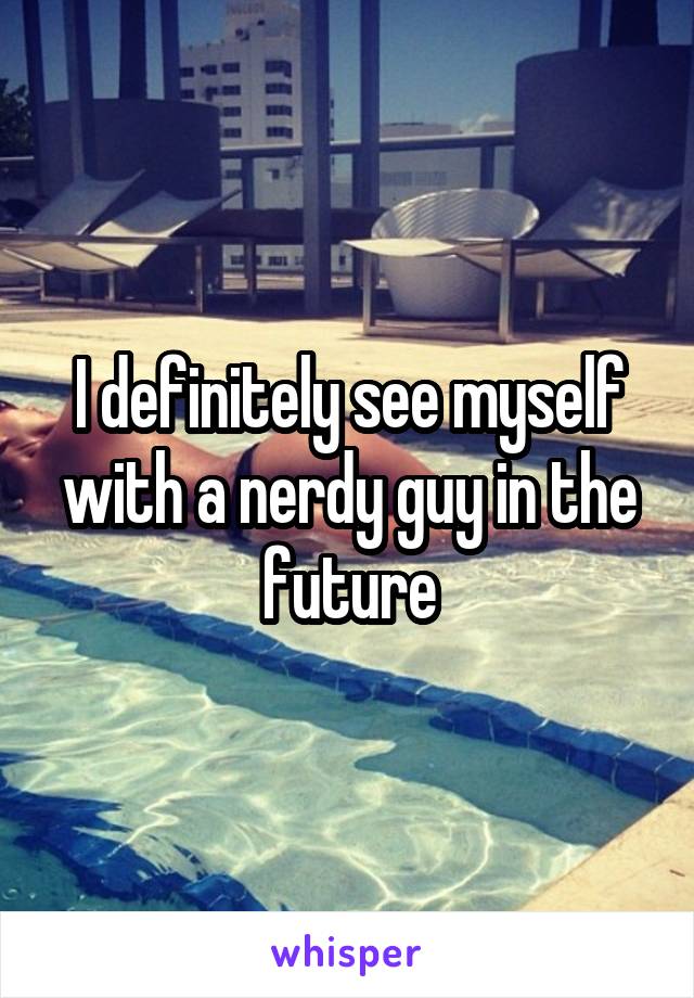 I definitely see myself with a nerdy guy in the future