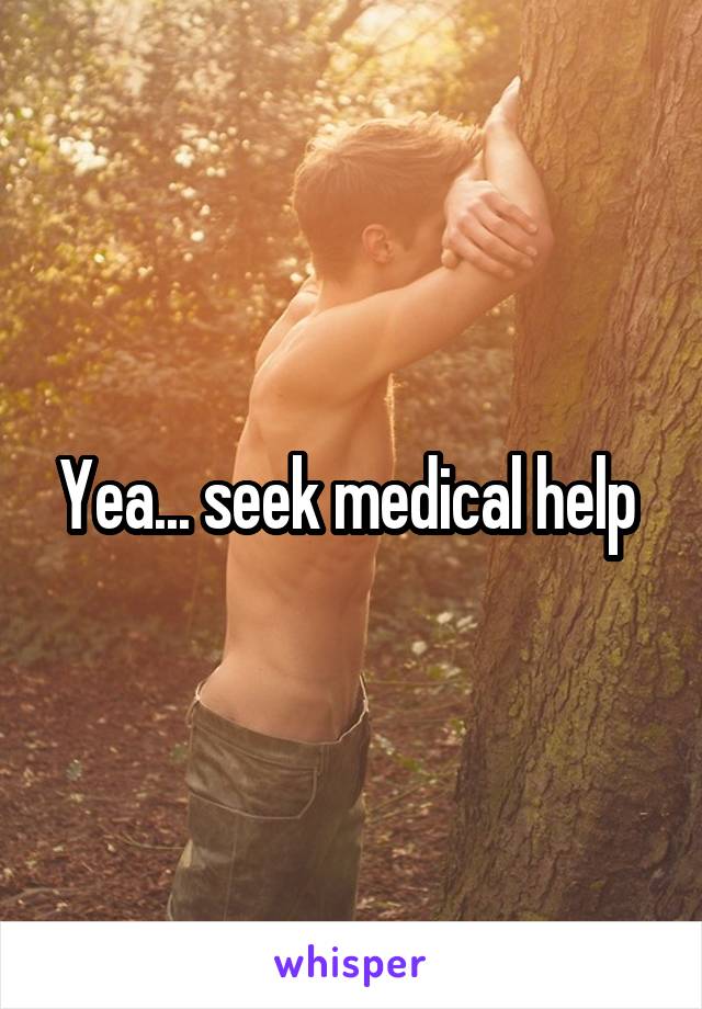 Yea... seek medical help 