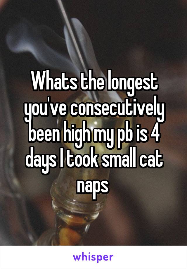 Whats the longest you've consecutively been high my pb is 4 days I took small cat naps 
