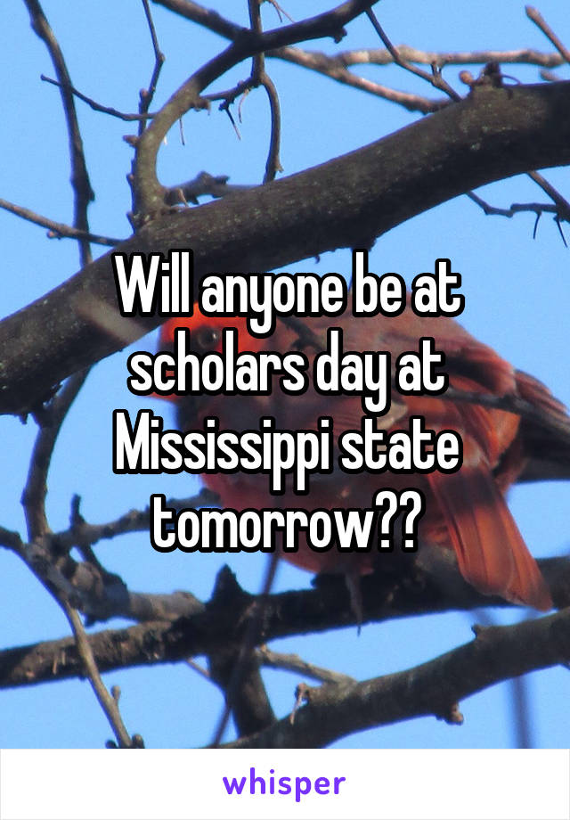 Will anyone be at scholars day at Mississippi state tomorrow??