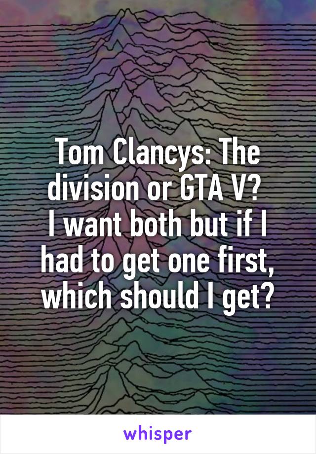 Tom Clancys: The division or GTA V? 
I want both but if I had to get one first, which should I get?