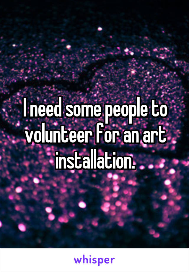 I need some people to volunteer for an art installation.