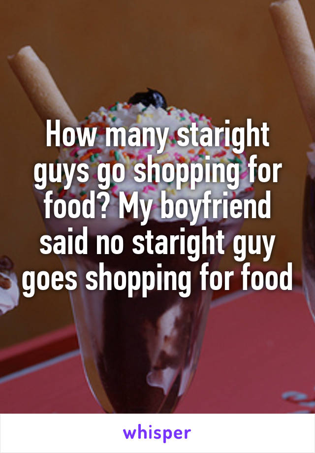How many staright guys go shopping for food? My boyfriend said no staright guy goes shopping for food 