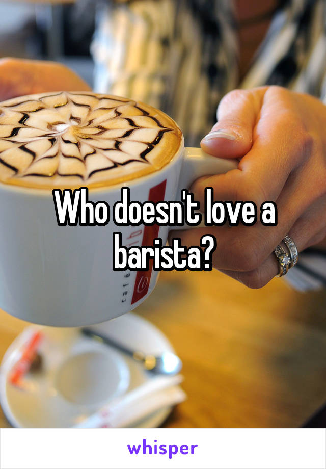 Who doesn't love a barista?