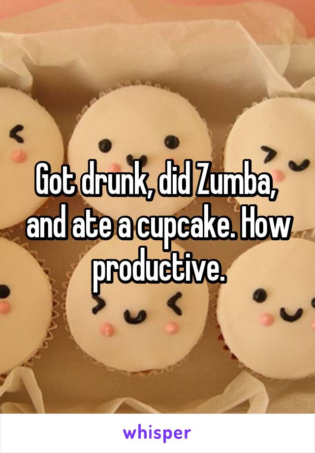 Got drunk, did Zumba,  and ate a cupcake. How productive.
