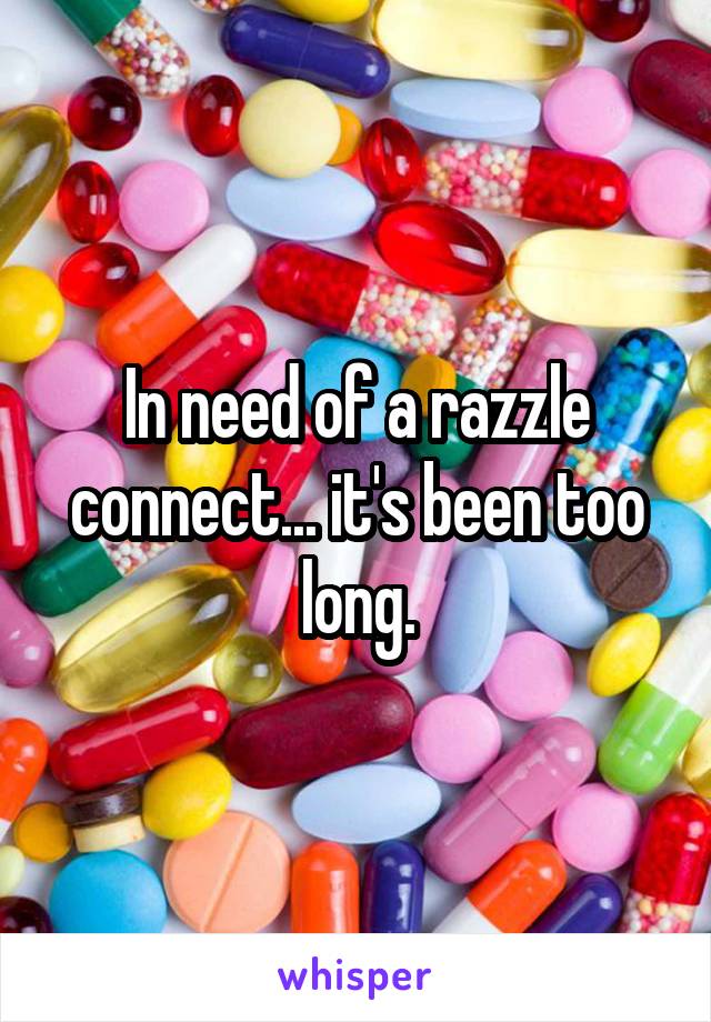 In need of a razzle connect... it's been too long.