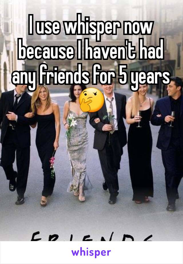 I use whisper now because I haven't had any friends for 5 years🤔