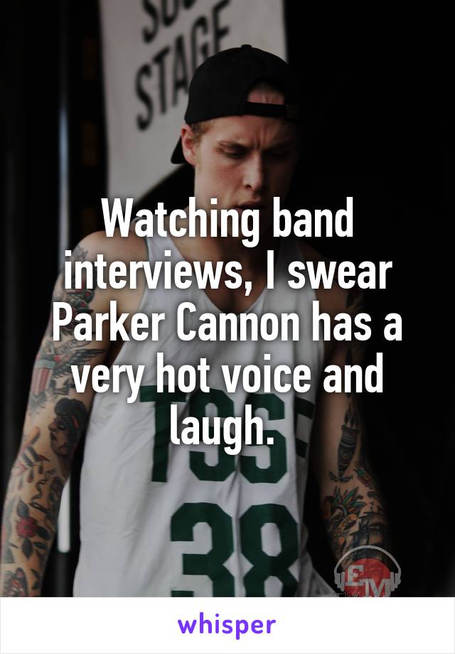 Watching band interviews, I swear Parker Cannon has a very hot voice and laugh. 