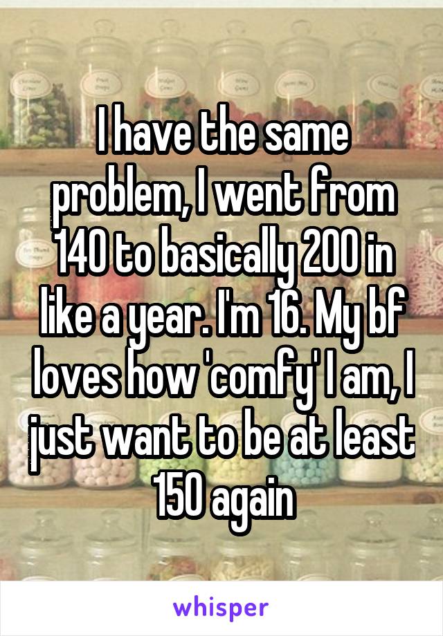 I have the same problem, I went from 140 to basically 200 in like a year. I'm 16. My bf loves how 'comfy' I am, I just want to be at least 150 again