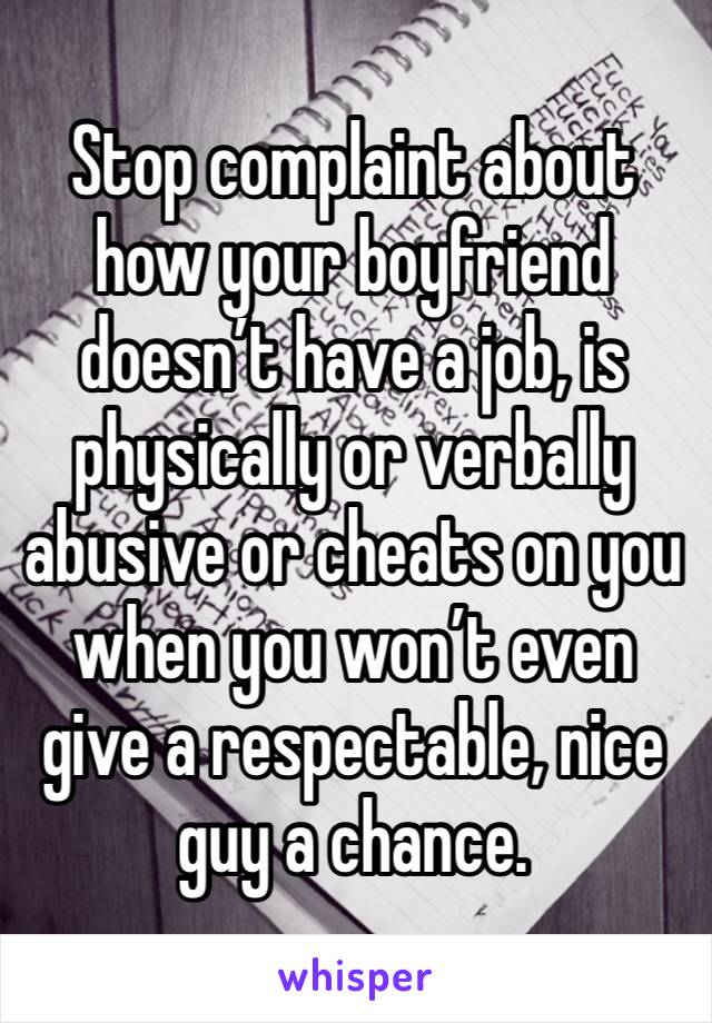 Stop complaint about how your boyfriend doesn’t have a job, is physically or verbally abusive or cheats on you when you won’t even give a respectable, nice guy a chance. 
