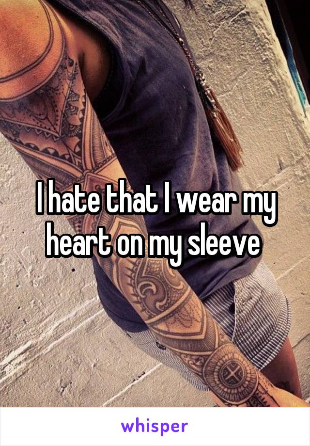 I hate that I wear my heart on my sleeve 