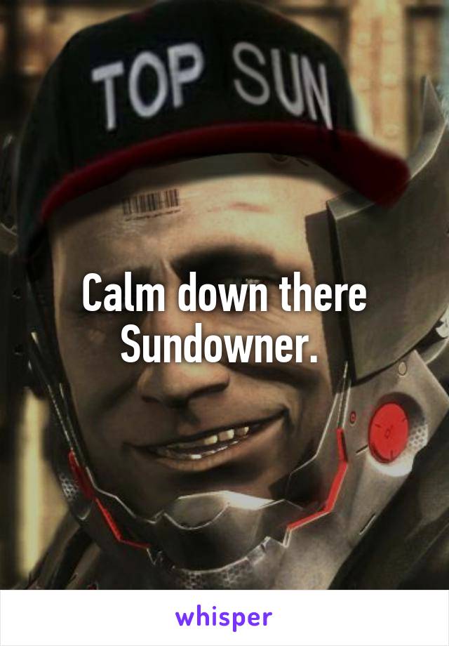 Calm down there Sundowner. 