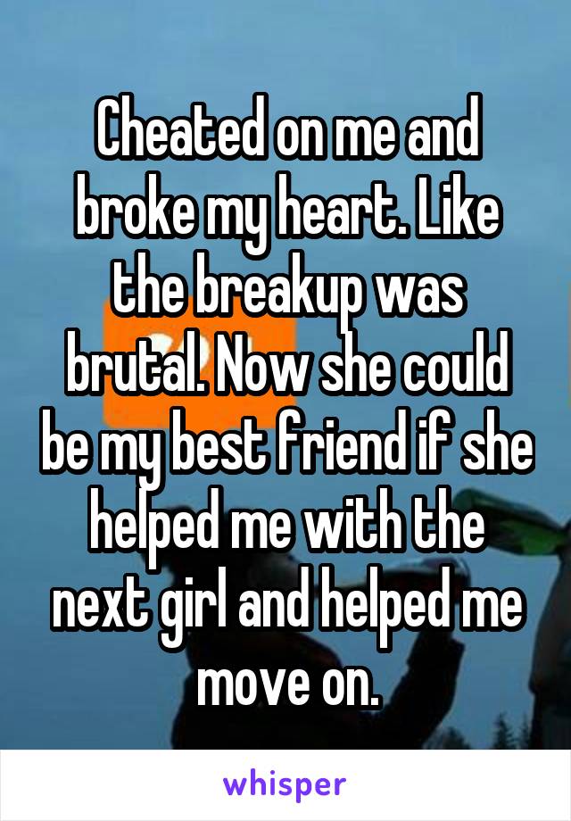 Cheated on me and broke my heart. Like the breakup was brutal. Now she could be my best friend if she helped me with the next girl and helped me move on.