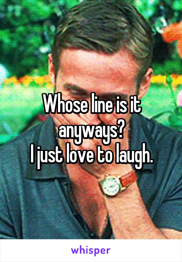 Whose line is it anyways?
I just love to laugh.