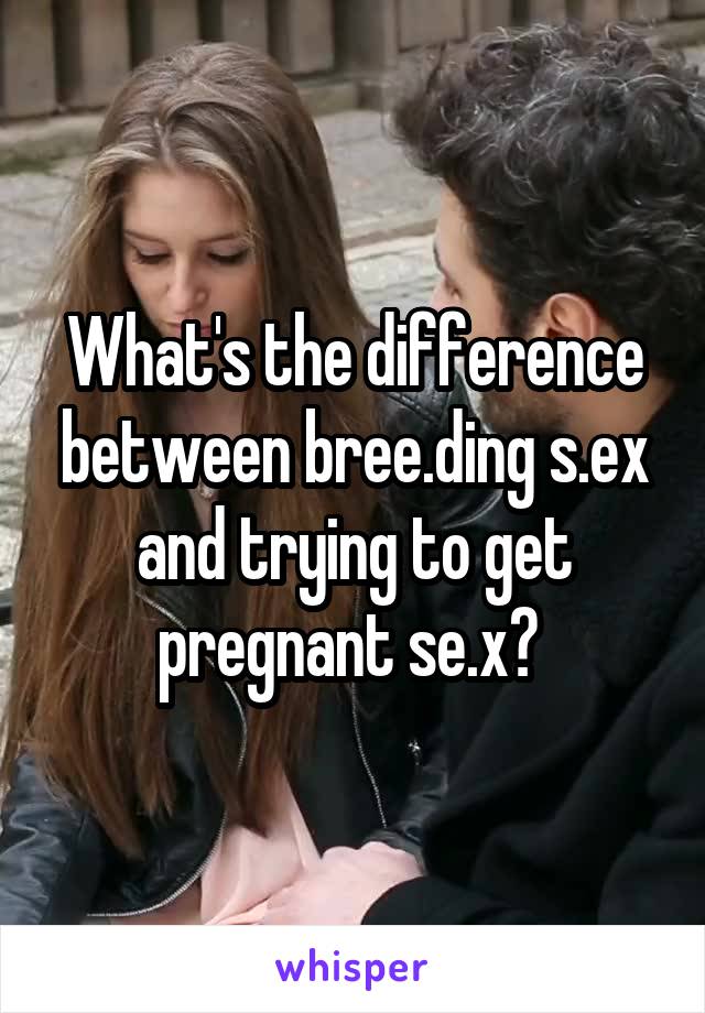 What's the difference between bree.ding s.ex and trying to get pregnant se.x? 