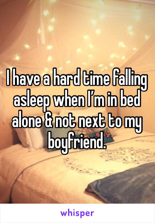 I have a hard time falling asleep when I’m in bed alone & not next to my boyfriend.  