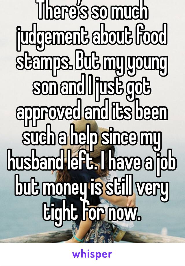There’s so much judgement about food stamps. But my young son and I just got approved and its been such a help since my husband left. I have a job but money is still very tight for now. 