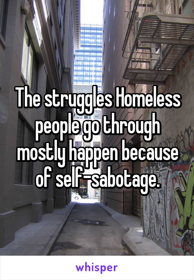 The struggles Homeless people go through mostly happen because of self-sabotage.