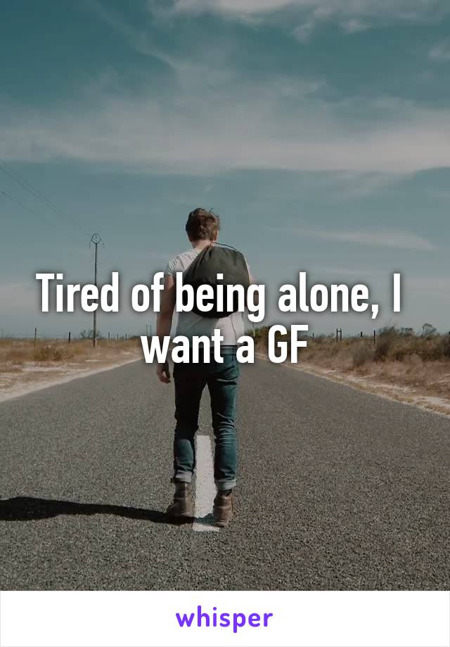 Tired of being alone, I  want a GF