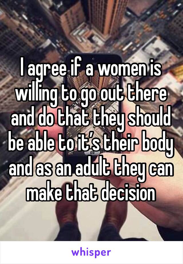 I agree if a women is willing to go out there and do that they should be able to it’s their body and as an adult they can make that decision 