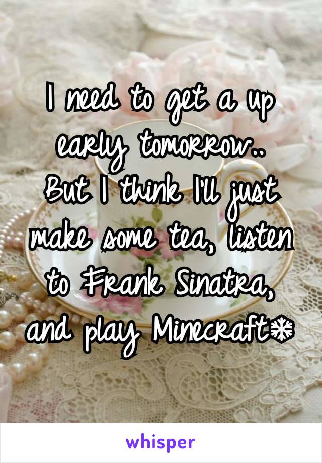I need to get a up early tomorrow..
But I think I'll just make some tea, listen to Frank Sinatra, and play Minecraft❄