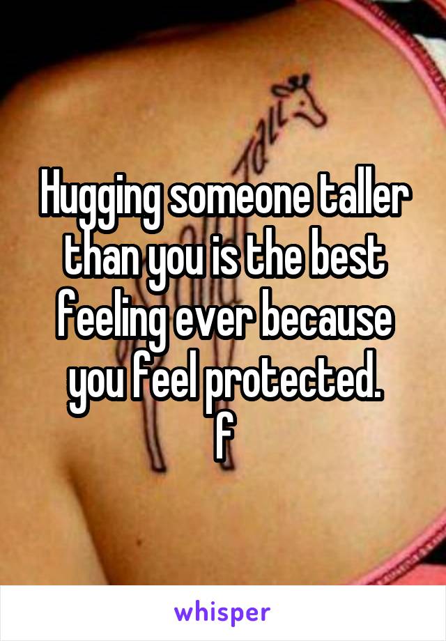 Hugging someone taller than you is the best feeling ever because you feel protected.
f