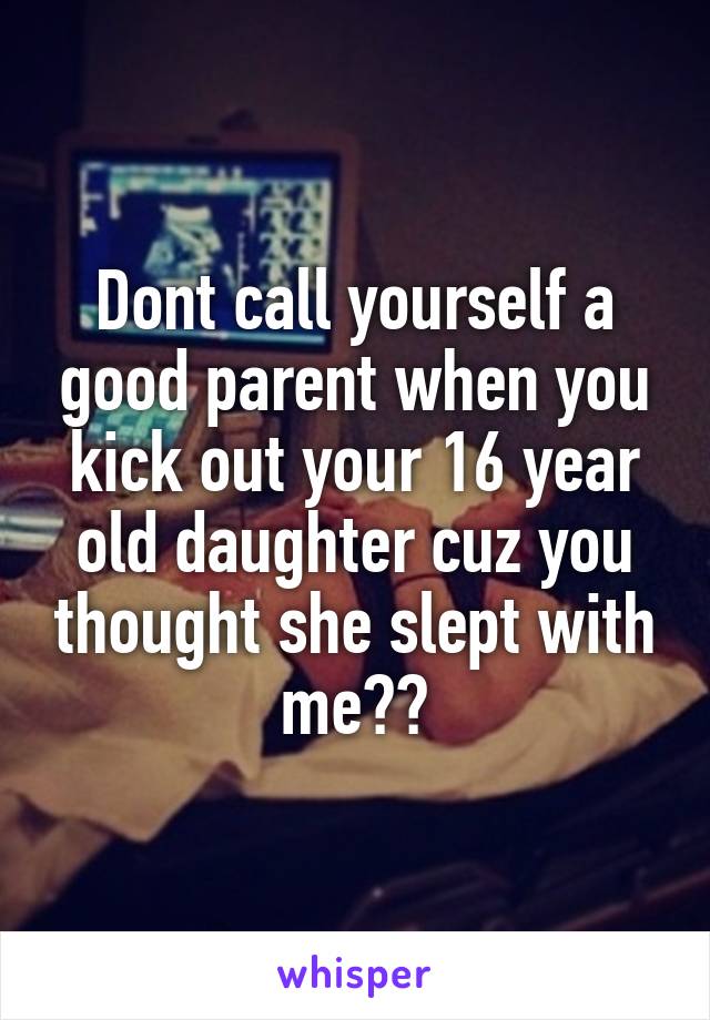 Dont call yourself a good parent when you kick out your 16 year old daughter cuz you thought she slept with me😠😠