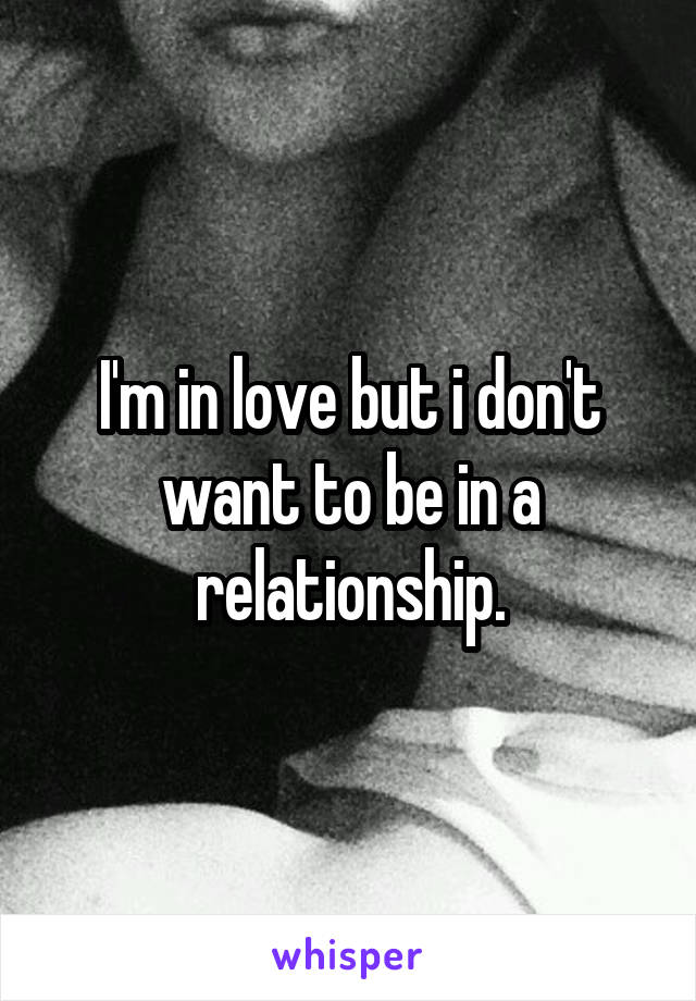 I'm in love but i don't want to be in a relationship.