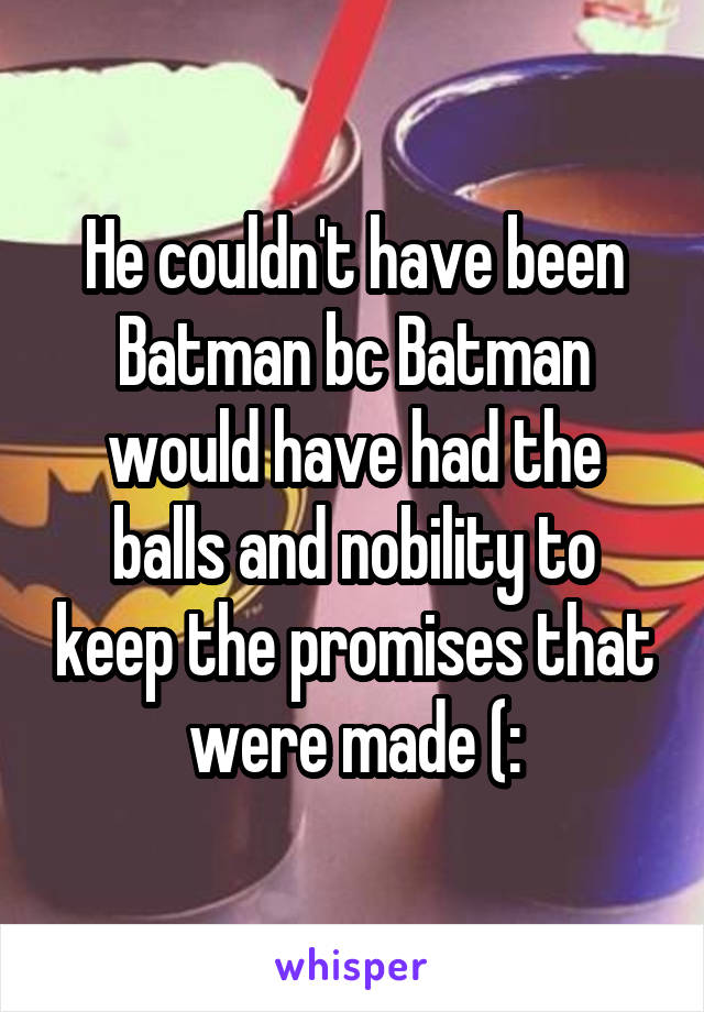 He couldn't have been Batman bc Batman would have had the balls and nobility to keep the promises that were made (: