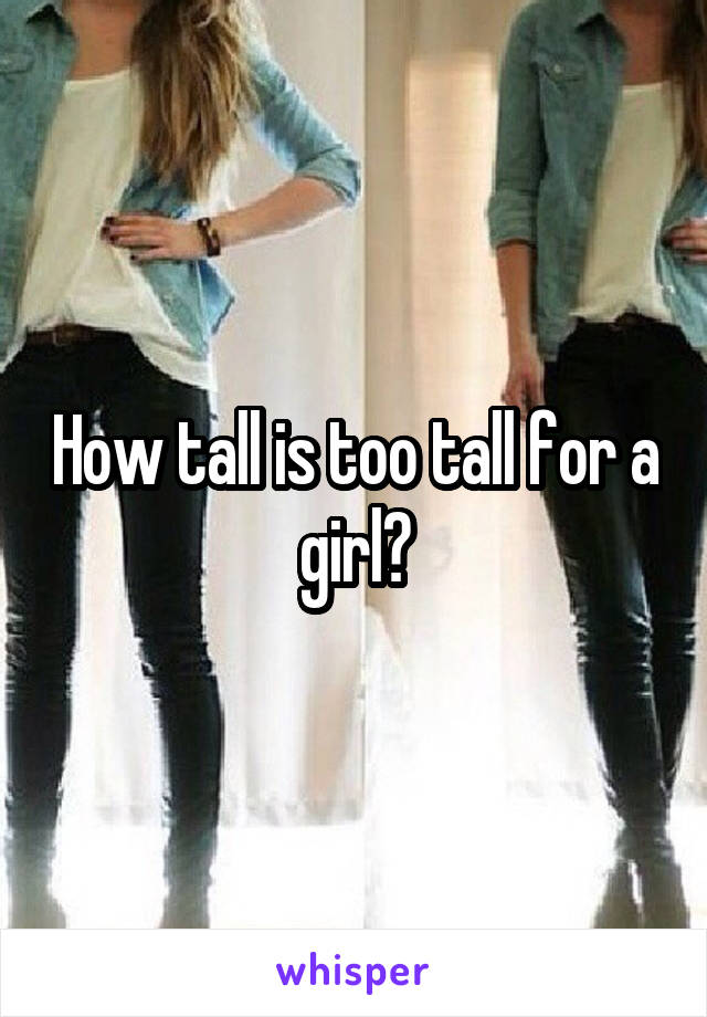 How tall is too tall for a girl?