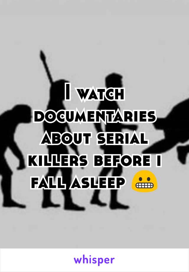 I watch documentaries about serial killers before i fall asleep 😬
