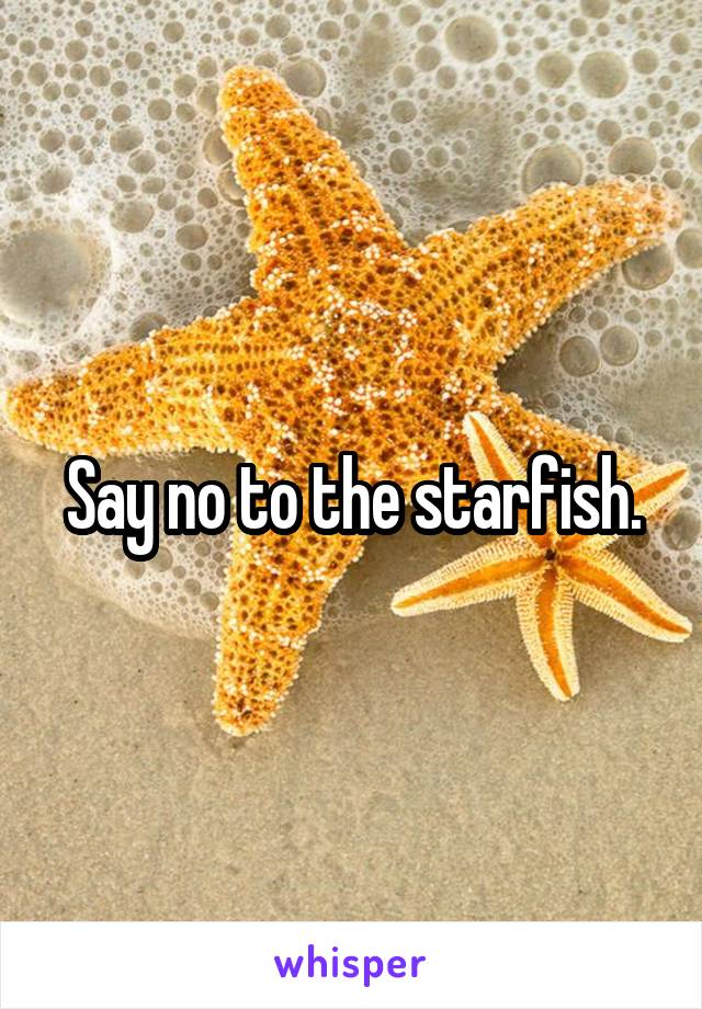 Say no to the starfish.