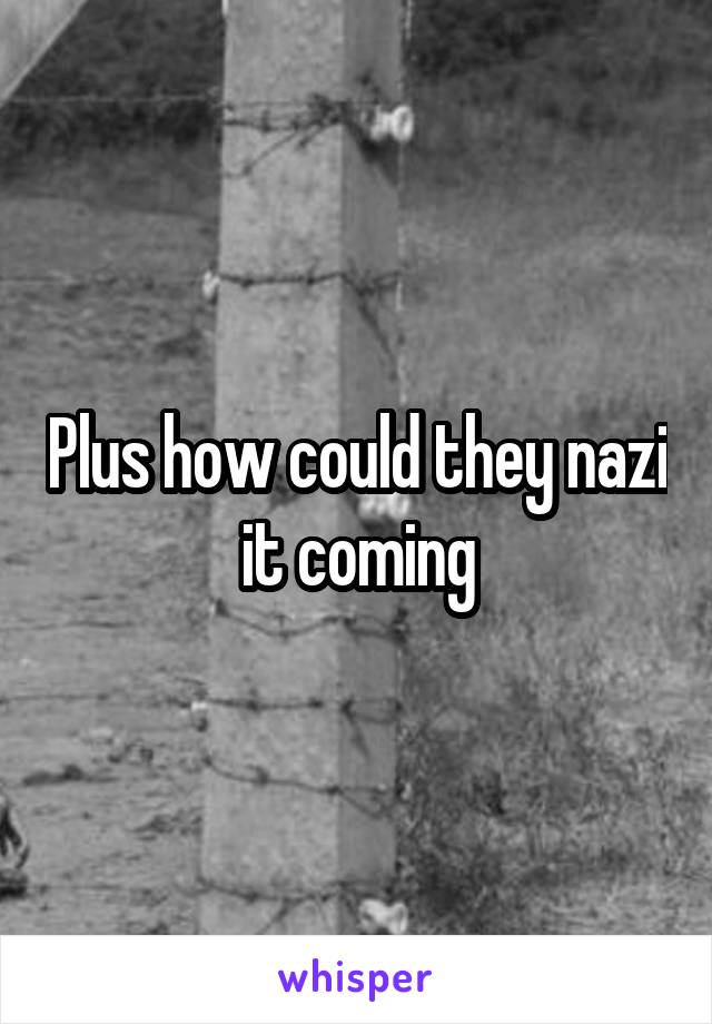Plus how could they nazi it coming