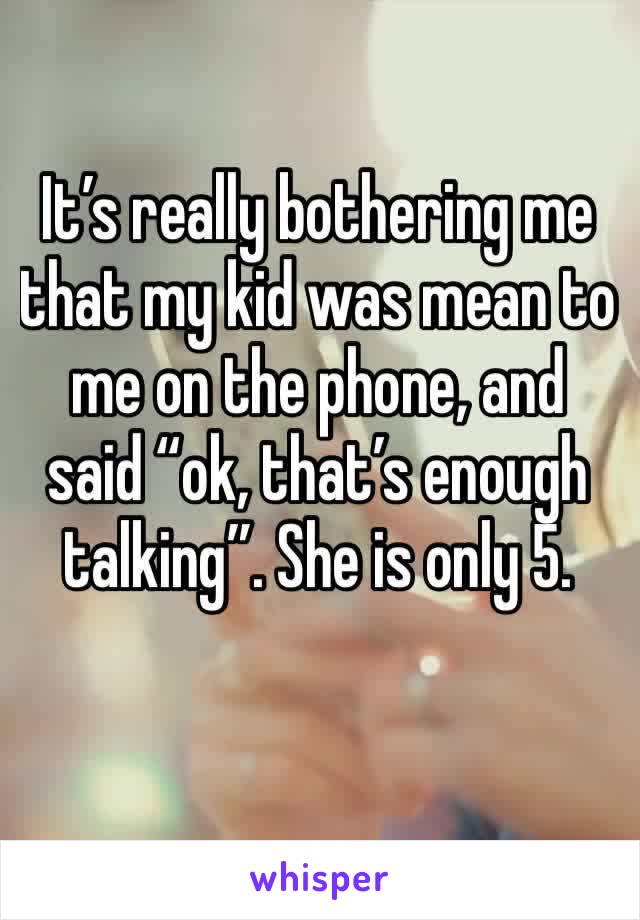 It’s really bothering me that my kid was mean to me on the phone, and said “ok, that’s enough talking”. She is only 5. 