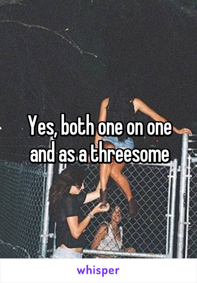 Yes, both one on one and as a threesome