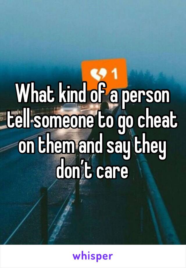 What kind of a person tell someone to go cheat on them and say they don’t care