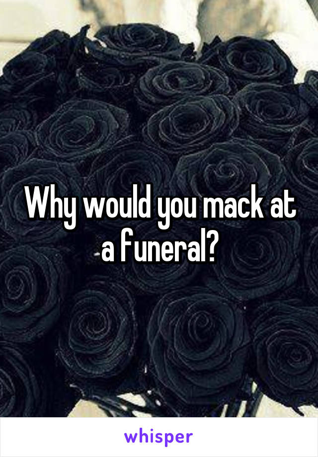 Why would you mack at a funeral?