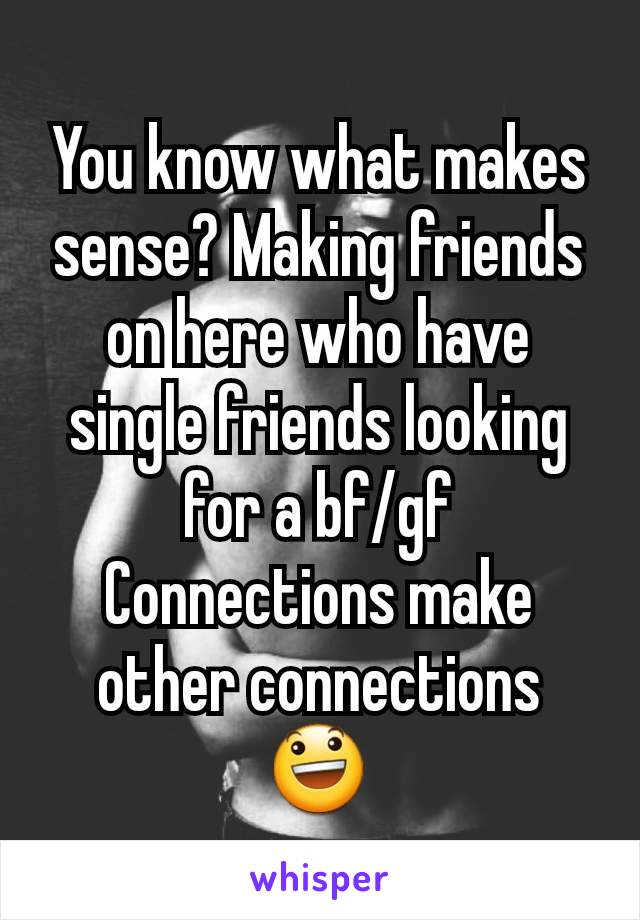 You know what makes sense? Making friends on here who have single friends looking for a bf/gf
Connections make other connections 😃