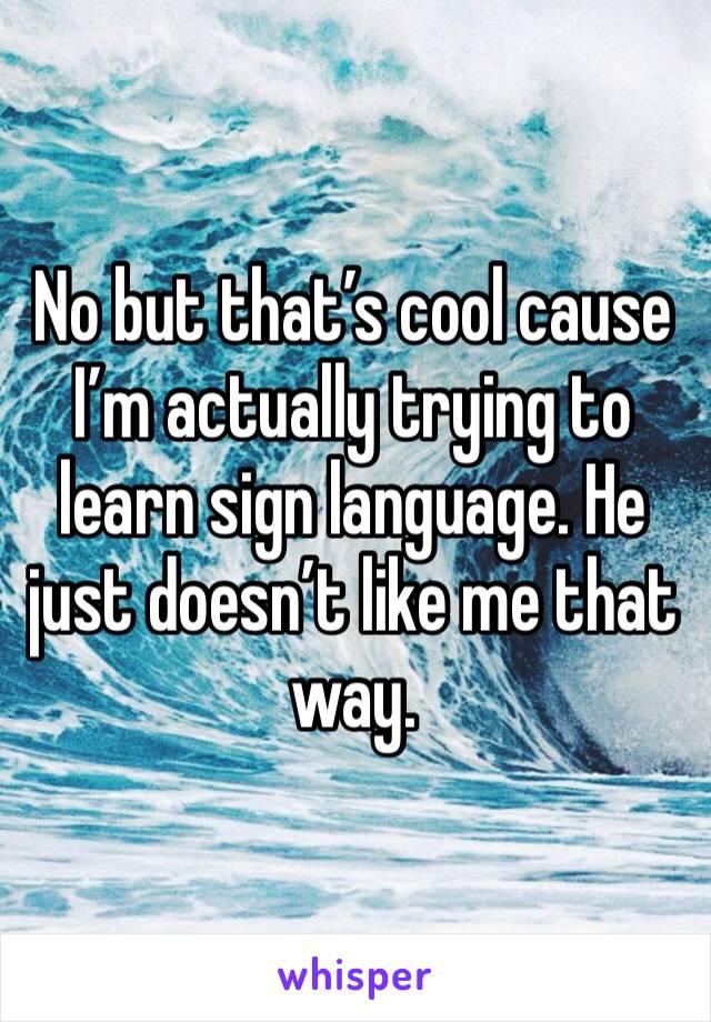 No but that’s cool cause I’m actually trying to learn sign language. He just doesn’t like me that way. 